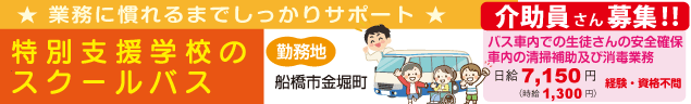 ★ 業務に慣れるまでしっかりサポート ★　特別支援学校のスクールバス　介助員さん募集‼️　バス車内での生徒さんの安全確保
車内の清掃補助及び消毒業務　日給7,150円　経験・資格不問　勤務地▶船橋市金堀町