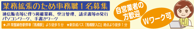 業務拡張のため事務職1名募集　通信販売等に伴う掲載業務、受注管理、請求書等の発行、パソコンワーク、手書きワーク　★JR常盤線各駅停車「馬橋駅」より徒歩5分　★新京成バス「馬橋駅入口」終点より徒歩1分　自営業者の方歓迎　Wワーク可