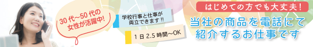 当社の商品を電話にてご紹介する業務です　はじめての方優遇します。　1日2.5時間〜OK　30〜50代の女性が活躍中！　学校行事と仕事が両立できます！　受動喫煙対策（室内禁煙）　実籾駅徒歩3分（京葉銀行並び）