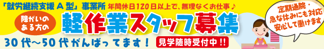 「就労継続支援A型」事業所　年間休日120日以上で、無理なくお仕事♪障がいがある方の軽作業スタッフ募集　軽作業スタッフ募集　30代〜50代がんばってます！ 見学随時受付中!!　★各企業のフロア清掃 ★ケーブルのヨゴレ取り ★おかしの箱の組み立て などなど、カンタン作業　など